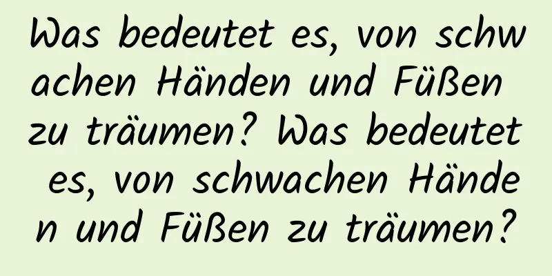 Was bedeutet es, von schwachen Händen und Füßen zu träumen? Was bedeutet es, von schwachen Händen und Füßen zu träumen?