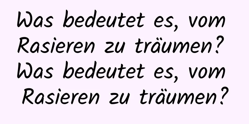 Was bedeutet es, vom Rasieren zu träumen? Was bedeutet es, vom Rasieren zu träumen?