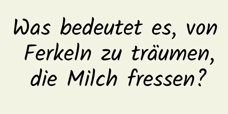 Was bedeutet es, von Ferkeln zu träumen, die Milch fressen?