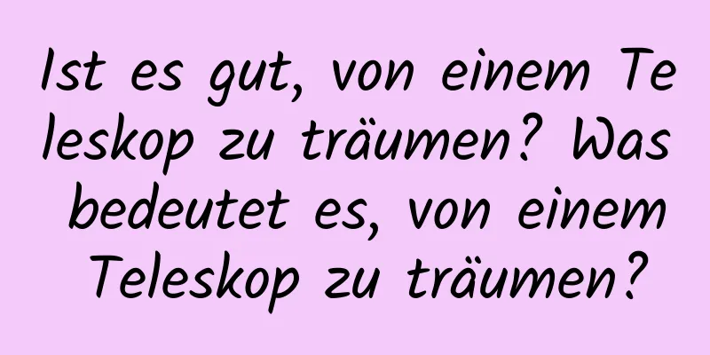 Ist es gut, von einem Teleskop zu träumen? Was bedeutet es, von einem Teleskop zu träumen?