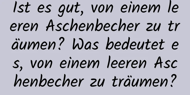 Ist es gut, von einem leeren Aschenbecher zu träumen? Was bedeutet es, von einem leeren Aschenbecher zu träumen?