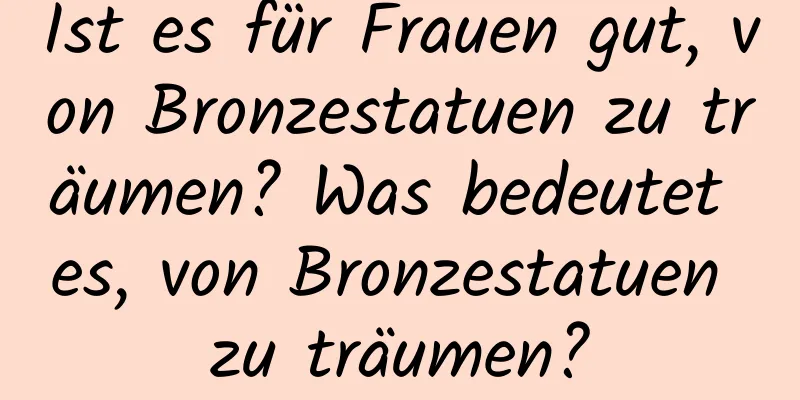 Ist es für Frauen gut, von Bronzestatuen zu träumen? Was bedeutet es, von Bronzestatuen zu träumen?