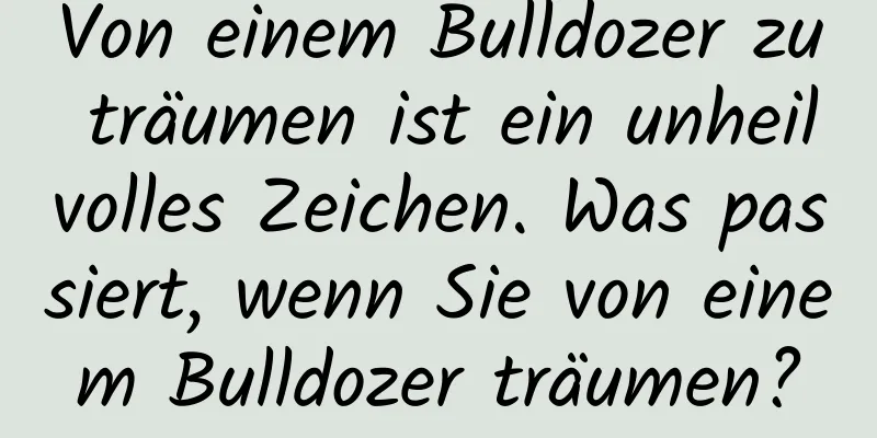 Von einem Bulldozer zu träumen ist ein unheilvolles Zeichen. Was passiert, wenn Sie von einem Bulldozer träumen?