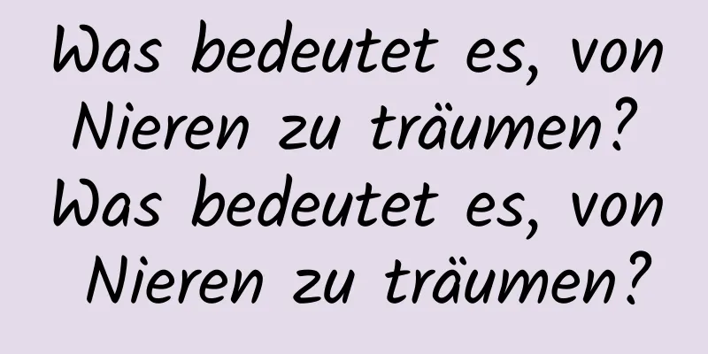 Was bedeutet es, von Nieren zu träumen? Was bedeutet es, von Nieren zu träumen?