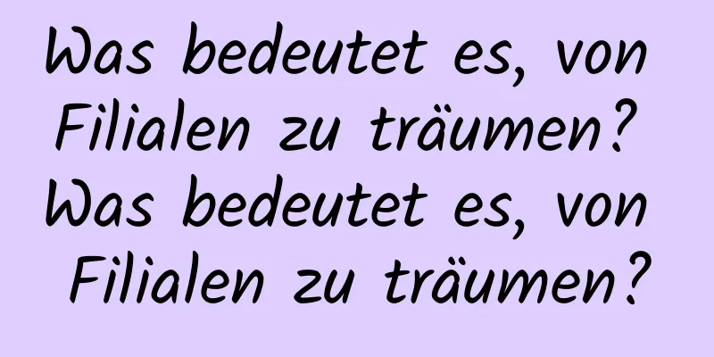 Was bedeutet es, von Filialen zu träumen? Was bedeutet es, von Filialen zu träumen?