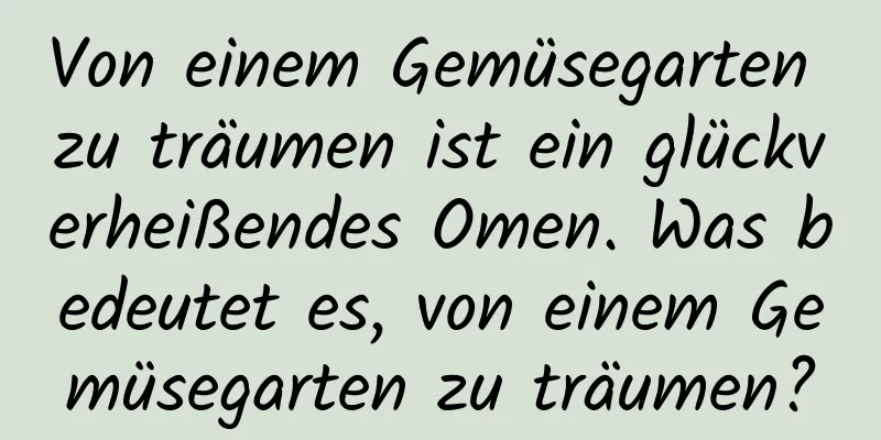 Von einem Gemüsegarten zu träumen ist ein glückverheißendes Omen. Was bedeutet es, von einem Gemüsegarten zu träumen?