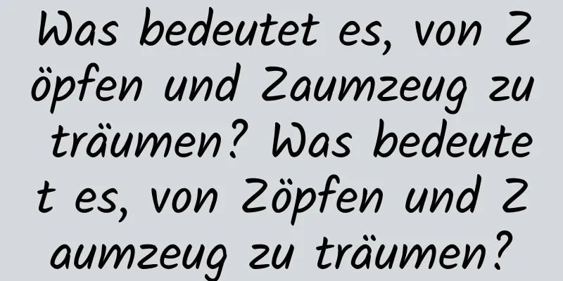 Was bedeutet es, von Zöpfen und Zaumzeug zu träumen? Was bedeutet es, von Zöpfen und Zaumzeug zu träumen?