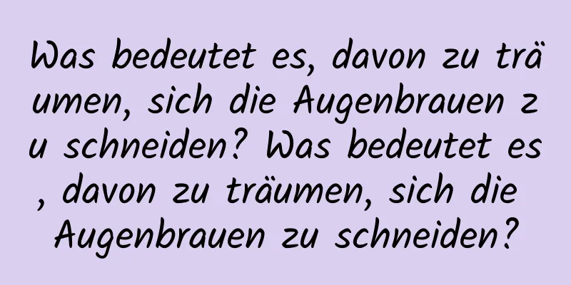 Was bedeutet es, davon zu träumen, sich die Augenbrauen zu schneiden? Was bedeutet es, davon zu träumen, sich die Augenbrauen zu schneiden?