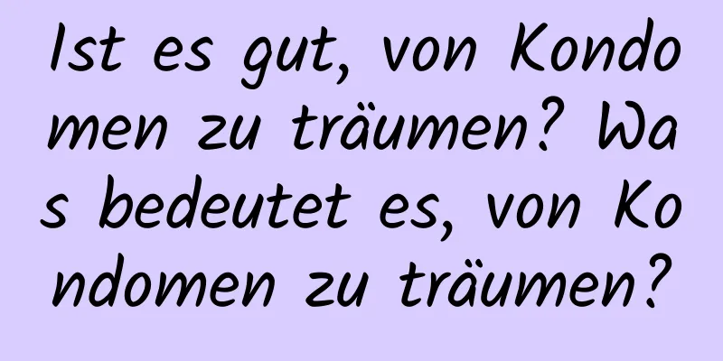 Ist es gut, von Kondomen zu träumen? Was bedeutet es, von Kondomen zu träumen?