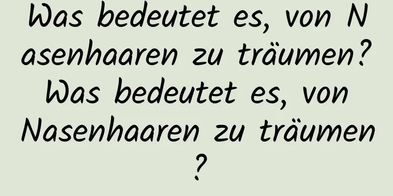 Was bedeutet es, von Nasenhaaren zu träumen? Was bedeutet es, von Nasenhaaren zu träumen?