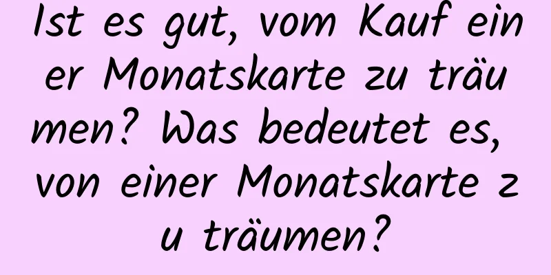 Ist es gut, vom Kauf einer Monatskarte zu träumen? Was bedeutet es, von einer Monatskarte zu träumen?