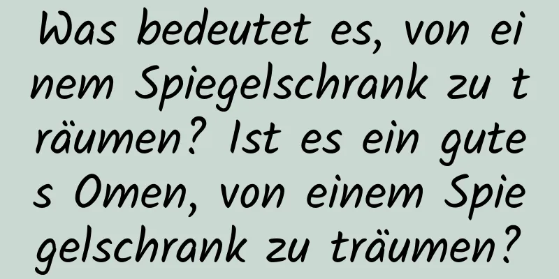 Was bedeutet es, von einem Spiegelschrank zu träumen? Ist es ein gutes Omen, von einem Spiegelschrank zu träumen?