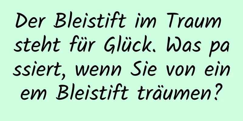 Der Bleistift im Traum steht für Glück. Was passiert, wenn Sie von einem Bleistift träumen?