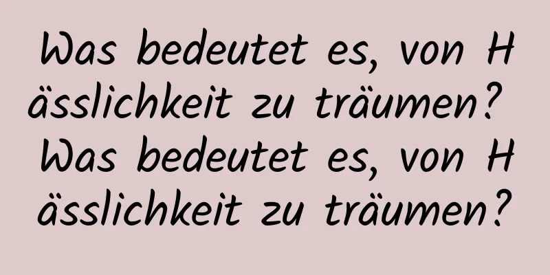 Was bedeutet es, von Hässlichkeit zu träumen? Was bedeutet es, von Hässlichkeit zu träumen?