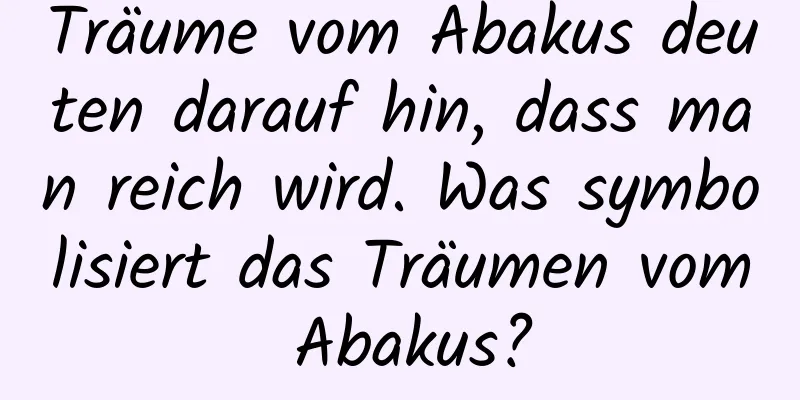 Träume vom Abakus deuten darauf hin, dass man reich wird. Was symbolisiert das Träumen vom Abakus?