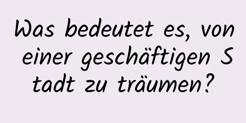 Was bedeutet es, von einer geschäftigen Stadt zu träumen?