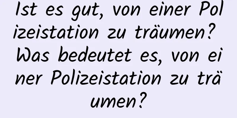 Ist es gut, von einer Polizeistation zu träumen? Was bedeutet es, von einer Polizeistation zu träumen?