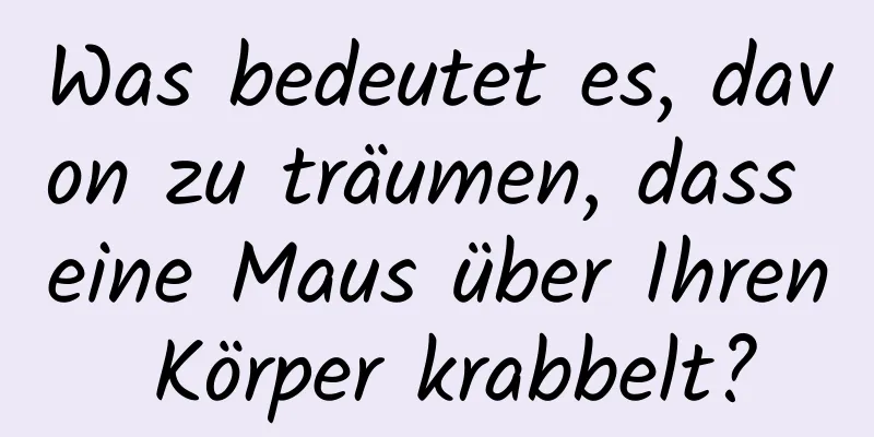 Was bedeutet es, davon zu träumen, dass eine Maus über Ihren Körper krabbelt?