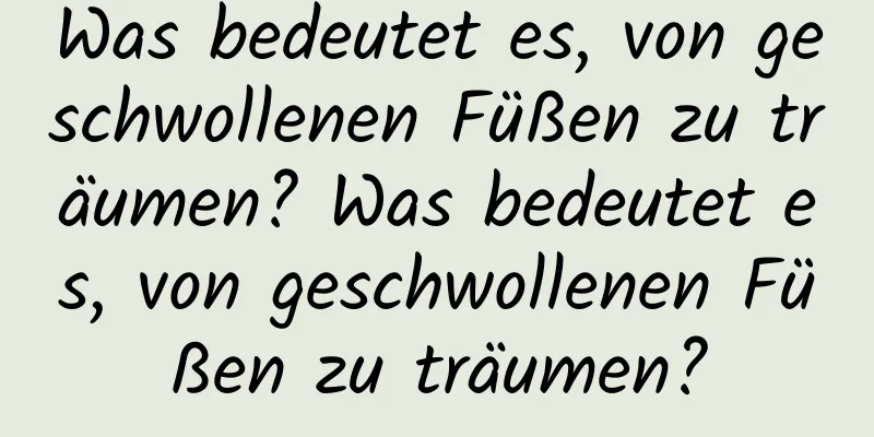 Was bedeutet es, von geschwollenen Füßen zu träumen? Was bedeutet es, von geschwollenen Füßen zu träumen?