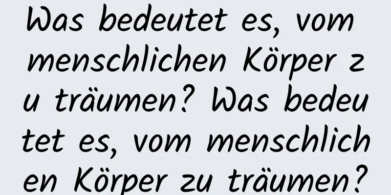 Was bedeutet es, vom menschlichen Körper zu träumen? Was bedeutet es, vom menschlichen Körper zu träumen?