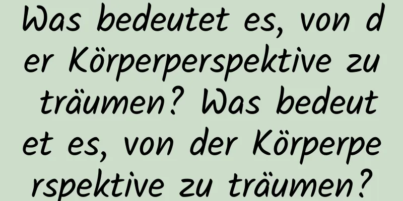 Was bedeutet es, von der Körperperspektive zu träumen? Was bedeutet es, von der Körperperspektive zu träumen?