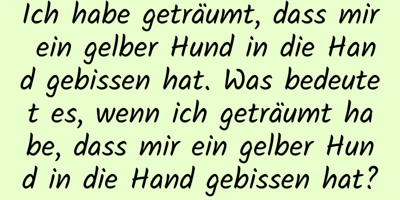 Ich habe geträumt, dass mir ein gelber Hund in die Hand gebissen hat. Was bedeutet es, wenn ich geträumt habe, dass mir ein gelber Hund in die Hand gebissen hat?