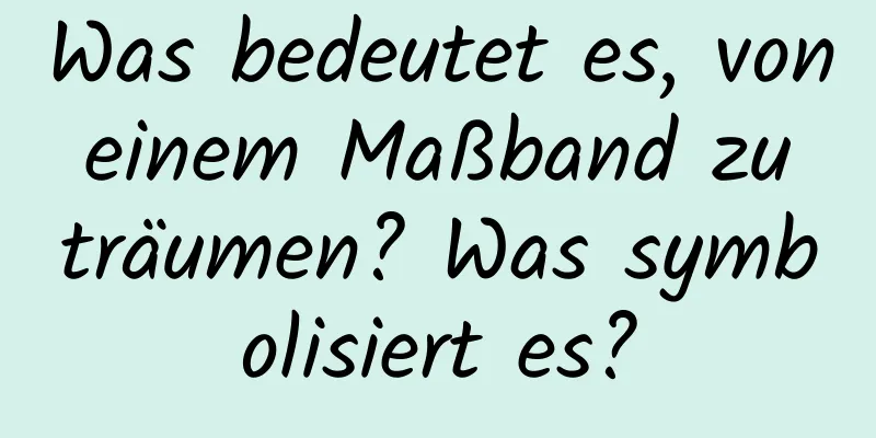 Was bedeutet es, von einem Maßband zu träumen? Was symbolisiert es?