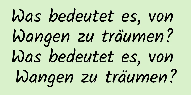 Was bedeutet es, von Wangen zu träumen? Was bedeutet es, von Wangen zu träumen?