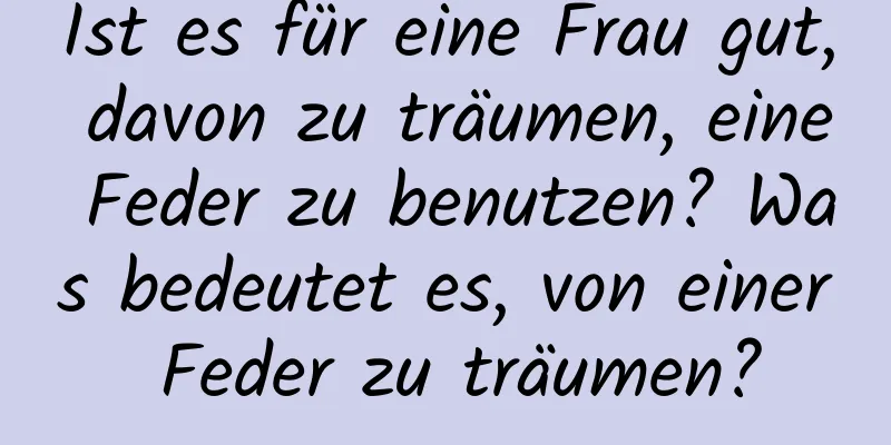 Ist es für eine Frau gut, davon zu träumen, eine Feder zu benutzen? Was bedeutet es, von einer Feder zu träumen?