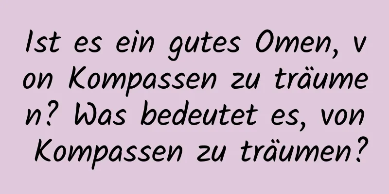 Ist es ein gutes Omen, von Kompassen zu träumen? Was bedeutet es, von Kompassen zu träumen?