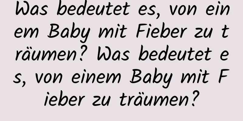 Was bedeutet es, von einem Baby mit Fieber zu träumen? Was bedeutet es, von einem Baby mit Fieber zu träumen?