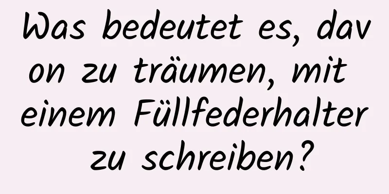 Was bedeutet es, davon zu träumen, mit einem Füllfederhalter zu schreiben?