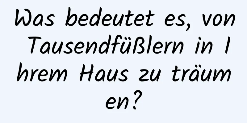 Was bedeutet es, von Tausendfüßlern in Ihrem Haus zu träumen?