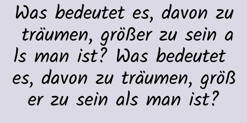 Was bedeutet es, davon zu träumen, größer zu sein als man ist? Was bedeutet es, davon zu träumen, größer zu sein als man ist?