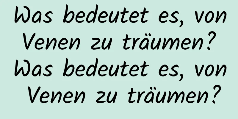 Was bedeutet es, von Venen zu träumen? Was bedeutet es, von Venen zu träumen?