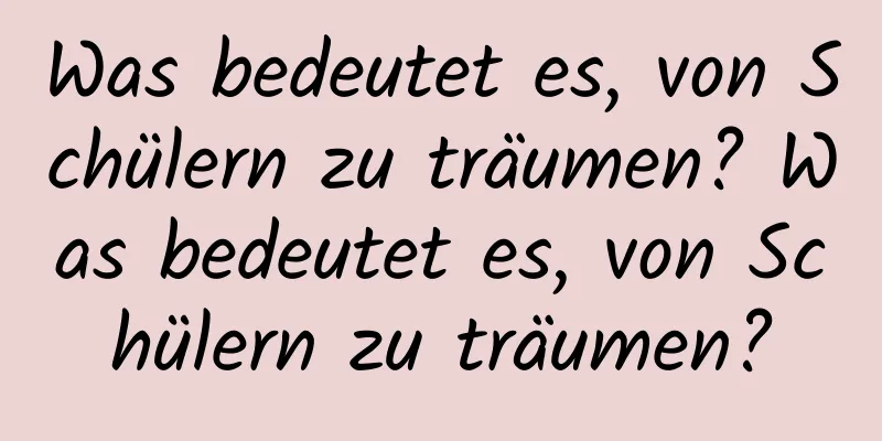 Was bedeutet es, von Schülern zu träumen? Was bedeutet es, von Schülern zu träumen?