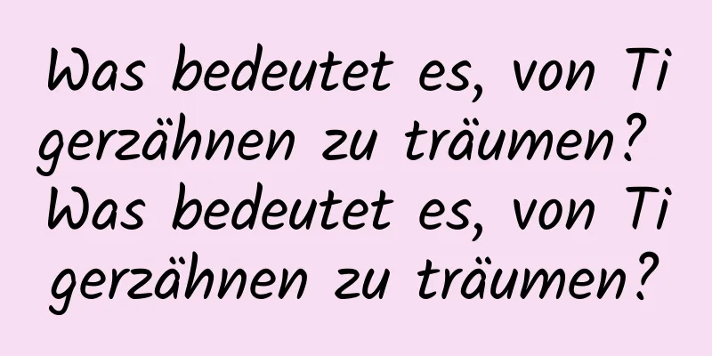 Was bedeutet es, von Tigerzähnen zu träumen? Was bedeutet es, von Tigerzähnen zu träumen?