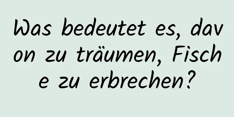 Was bedeutet es, davon zu träumen, Fische zu erbrechen?