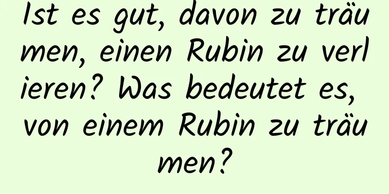 Ist es gut, davon zu träumen, einen Rubin zu verlieren? Was bedeutet es, von einem Rubin zu träumen?