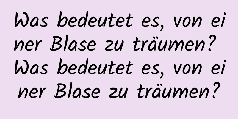 Was bedeutet es, von einer Blase zu träumen? Was bedeutet es, von einer Blase zu träumen?