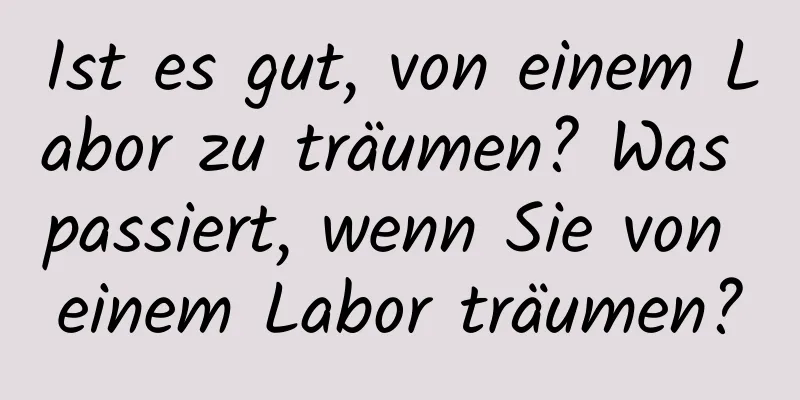 Ist es gut, von einem Labor zu träumen? Was passiert, wenn Sie von einem Labor träumen?