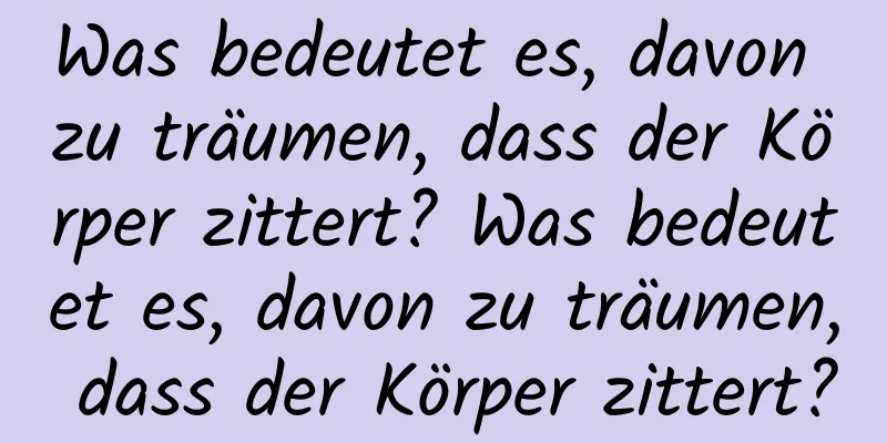 Was bedeutet es, davon zu träumen, dass der Körper zittert? Was bedeutet es, davon zu träumen, dass der Körper zittert?