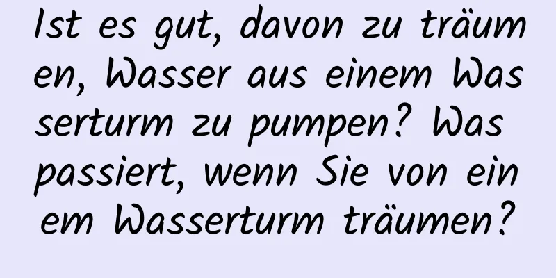 Ist es gut, davon zu träumen, Wasser aus einem Wasserturm zu pumpen? Was passiert, wenn Sie von einem Wasserturm träumen?