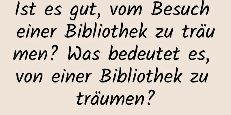 Ist es gut, vom Besuch einer Bibliothek zu träumen? Was bedeutet es, von einer Bibliothek zu träumen?