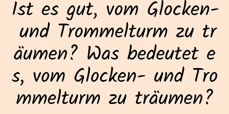 Ist es gut, vom Glocken- und Trommelturm zu träumen? Was bedeutet es, vom Glocken- und Trommelturm zu träumen?