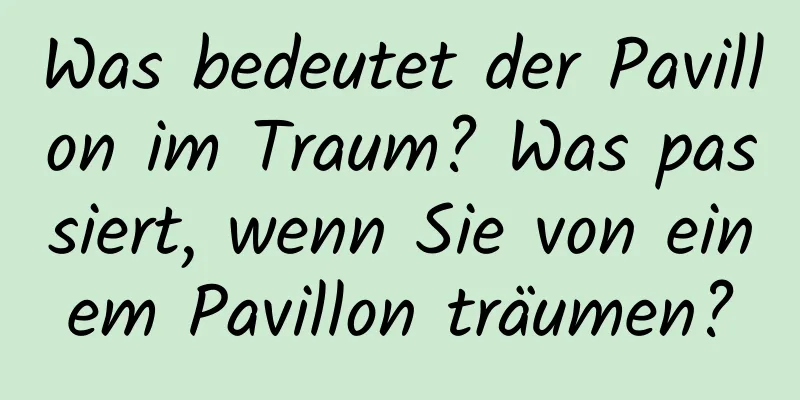 Was bedeutet der Pavillon im Traum? Was passiert, wenn Sie von einem Pavillon träumen?