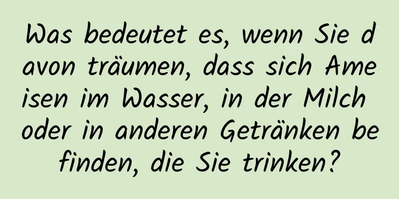 Was bedeutet es, wenn Sie davon träumen, dass sich Ameisen im Wasser, in der Milch oder in anderen Getränken befinden, die Sie trinken?