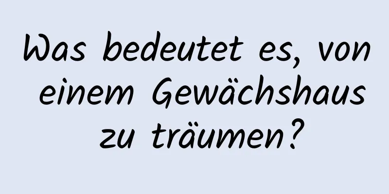 Was bedeutet es, von einem Gewächshaus zu träumen?