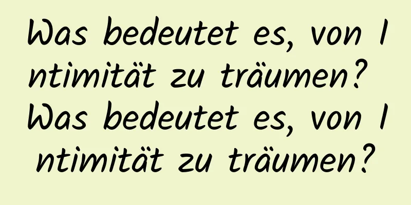 Was bedeutet es, von Intimität zu träumen? Was bedeutet es, von Intimität zu träumen?