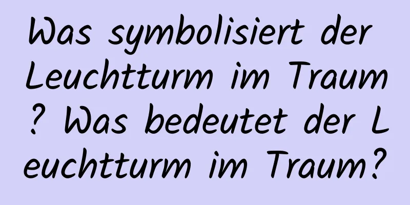 Was symbolisiert der Leuchtturm im Traum? Was bedeutet der Leuchtturm im Traum?